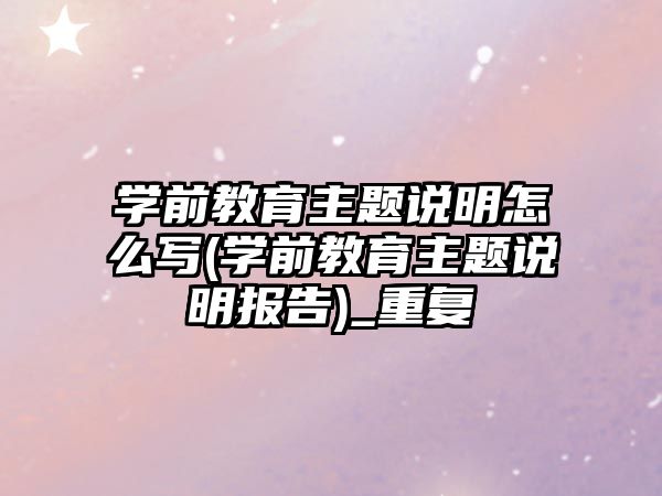 學(xué)前教育主題說明怎么寫(學(xué)前教育主題說明報告)_重復(fù)