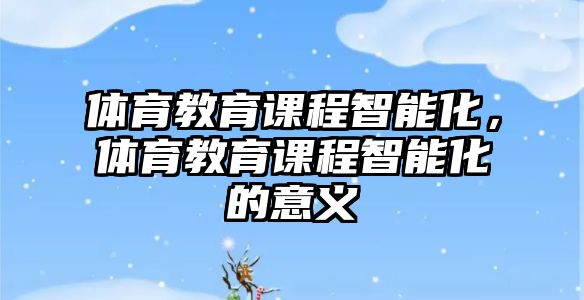 體育教育課程智能化，體育教育課程智能化的意義