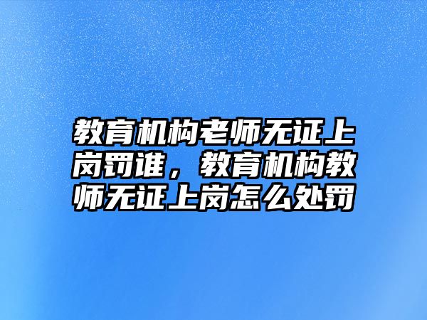 教育機構(gòu)老師無證上崗罰誰，教育機構(gòu)教師無證上崗怎么處罰