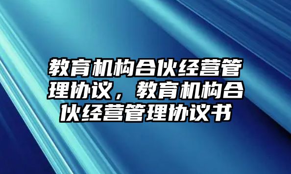 教育機(jī)構(gòu)合伙經(jīng)營管理協(xié)議，教育機(jī)構(gòu)合伙經(jīng)營管理協(xié)議書