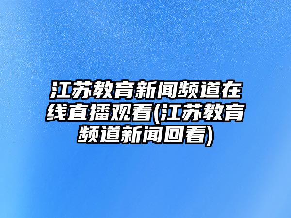 江蘇教育新聞?lì)l道在線直播觀看(江蘇教育頻道新聞回看)