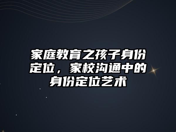 家庭教育之孩子身份定位，家校溝通中的身份定位藝術