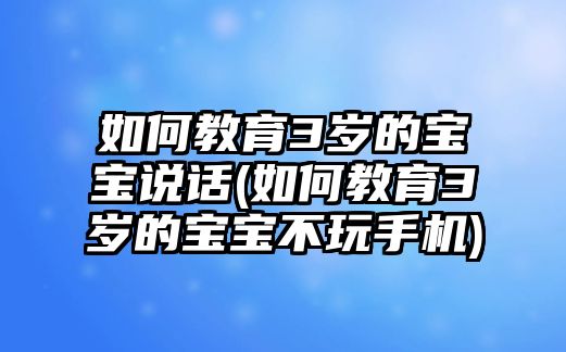 如何教育3歲的寶寶說(shuō)話(huà)(如何教育3歲的寶寶不玩手機(jī))