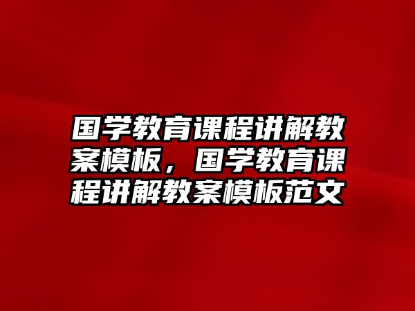 國學(xué)教育課程講解教案模板，國學(xué)教育課程講解教案模板范文