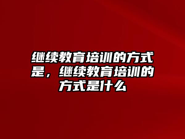 繼續(xù)教育培訓的方式是，繼續(xù)教育培訓的方式是什么