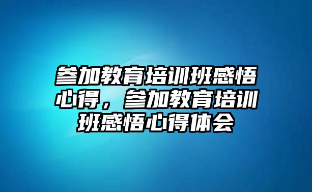 參加教育培訓班感悟心得，參加教育培訓班感悟心得體會