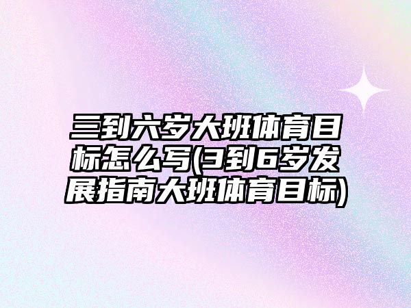 三到六歲大班體育目標怎么寫(3到6歲發(fā)展指南大班體育目標)