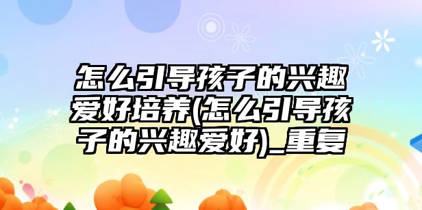 怎么引導孩子的興趣愛好培養(yǎng)(怎么引導孩子的興趣愛好)_重復