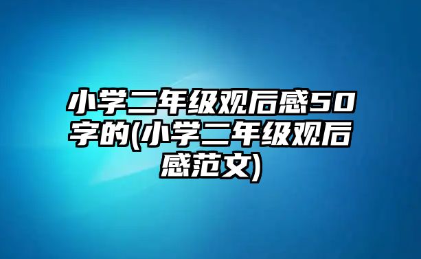 小學(xué)二年級觀后感50字的(小學(xué)二年級觀后感范文)