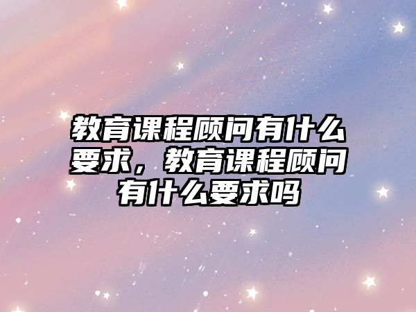 教育課程顧問有什么要求，教育課程顧問有什么要求嗎