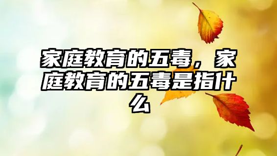 家庭教育的五毒，家庭教育的五毒是指什么