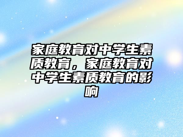 家庭教育對中學(xué)生素質(zhì)教育，家庭教育對中學(xué)生素質(zhì)教育的影響