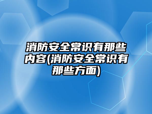 消防安全常識有那些內(nèi)容(消防安全常識有那些方面)