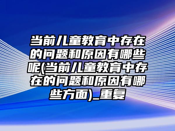 當前兒童教育中存在的問題和原因有哪些呢(當前兒童教育中存在的問題和原因有哪些方面)_重復