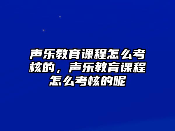 聲樂教育課程怎么考核的，聲樂教育課程怎么考核的呢