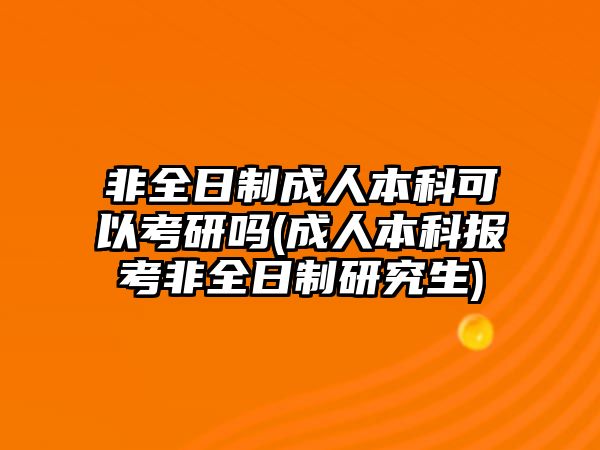 非全日制成人本科可以考研嗎(成人本科報(bào)考非全日制研究生)