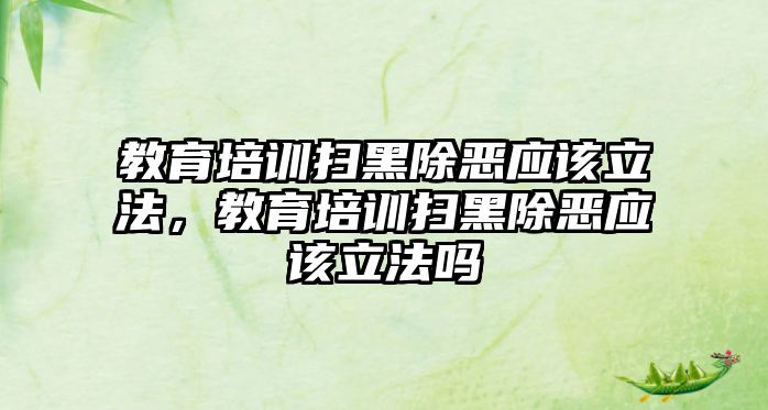 教育培訓(xùn)掃黑除惡應(yīng)該立法，教育培訓(xùn)掃黑除惡應(yīng)該立法嗎