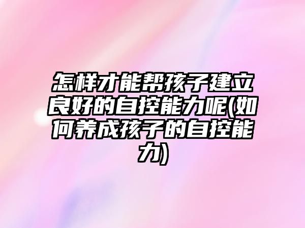 怎樣才能幫孩子建立良好的自控能力呢(如何養(yǎng)成孩子的自控能力)