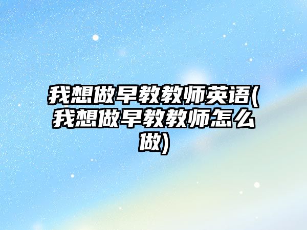 我想做早教教師英語(我想做早教教師怎么做)