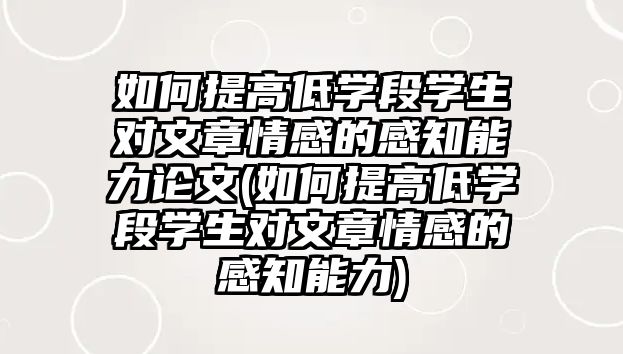 如何提高低學(xué)段學(xué)生對文章情感的感知能力論文(如何提高低學(xué)段學(xué)生對文章情感的感知能力)