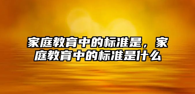 家庭教育中的標(biāo)準(zhǔn)是，家庭教育中的標(biāo)準(zhǔn)是什么