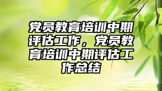 黨員教育培訓中期評估工作，黨員教育培訓中期評估工作總結