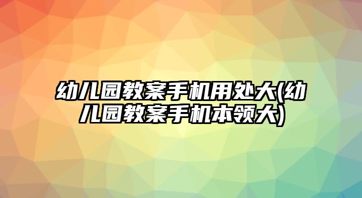 幼兒園教案手機用處大(幼兒園教案手機本領(lǐng)大)