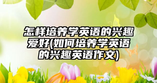 怎樣培養(yǎng)學英語的興趣愛好(如何培養(yǎng)學英語的興趣英語作文)