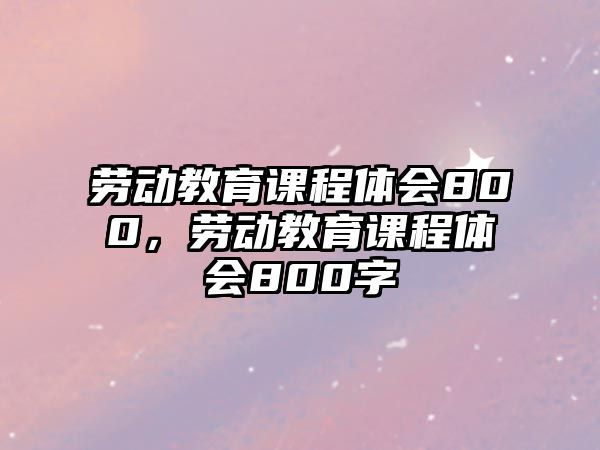 勞動教育課程體會800，勞動教育課程體會800字