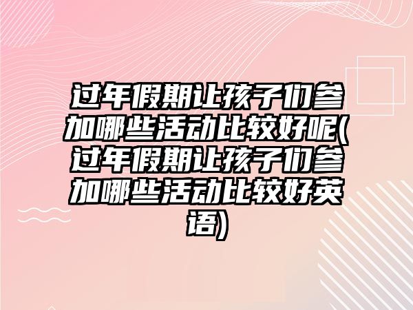 過(guò)年假期讓孩子們參加哪些活動(dòng)比較好呢(過(guò)年假期讓孩子們參加哪些活動(dòng)比較好英語(yǔ))