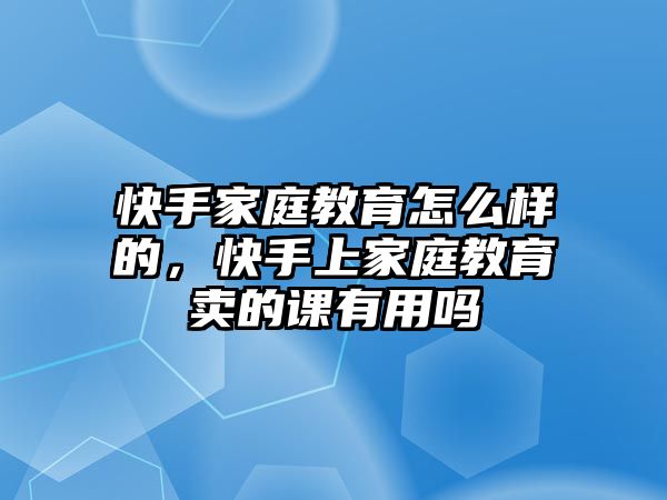 快手家庭教育怎么樣的，快手上家庭教育賣的課有用嗎