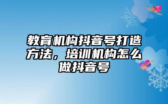 教育機構(gòu)抖音號打造方法，培訓(xùn)機構(gòu)怎么做抖音號