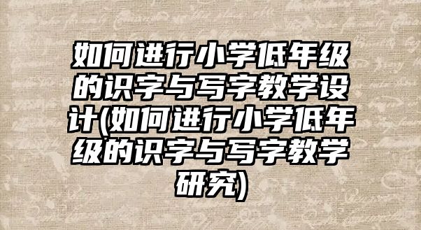 如何進行小學低年級的識字與寫字教學設計(如何進行小學低年級的識字與寫字教學研究)