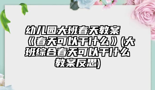 幼兒園大班春天教案《春天可以干什么》(大班綜合春天可以干什么教案反思)