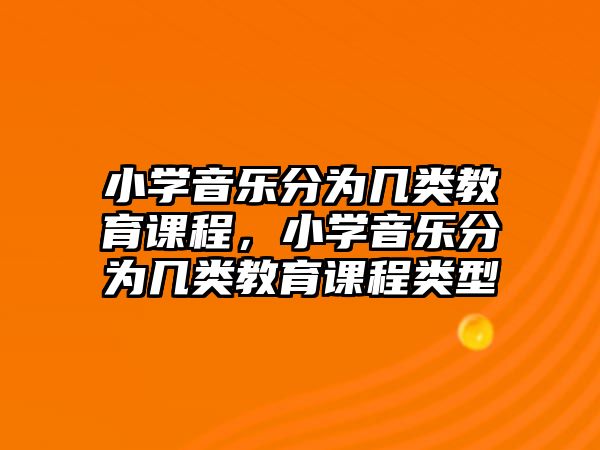 小學(xué)音樂分為幾類教育課程，小學(xué)音樂分為幾類教育課程類型