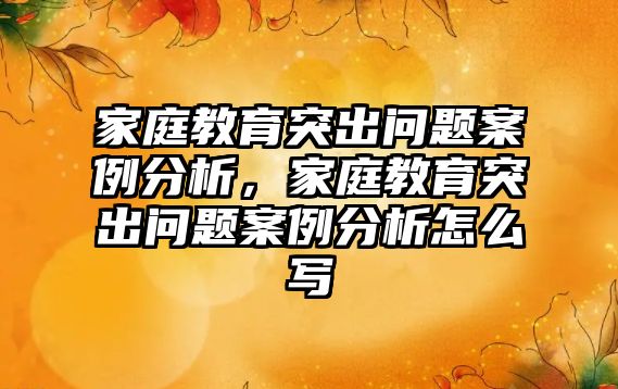 家庭教育突出問題案例分析，家庭教育突出問題案例分析怎么寫