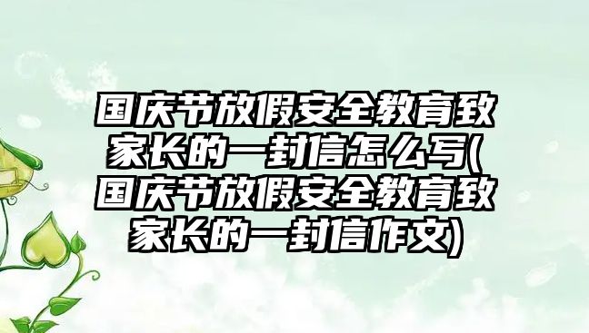 國(guó)慶節(jié)放假安全教育致家長(zhǎng)的一封信怎么寫(國(guó)慶節(jié)放假安全教育致家長(zhǎng)的一封信作文)