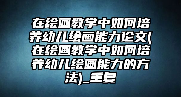 在繪畫教學(xué)中如何培養(yǎng)幼兒繪畫能力論文(在繪畫教學(xué)中如何培養(yǎng)幼兒繪畫能力的方法)_重復(fù)