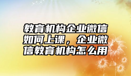 教育機構企業(yè)微信如何上課，企業(yè)微信教育機構怎么用