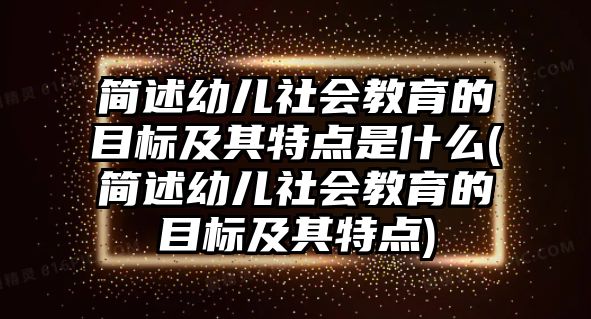 簡述幼兒社會教育的目標及其特點是什么(簡述幼兒社會教育的目標及其特點)