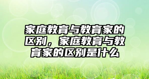 家庭教育與教育家的區(qū)別，家庭教育與教育家的區(qū)別是什么