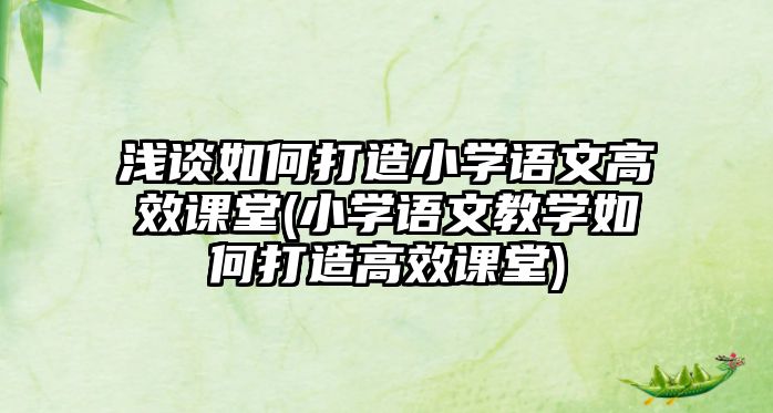 淺談如何打造小學(xué)語文高效課堂(小學(xué)語文教學(xué)如何打造高效課堂)