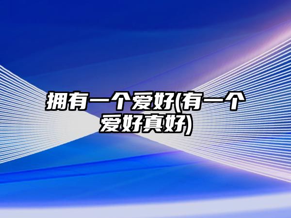 擁有一個(gè)愛好(有一個(gè)愛好真好)