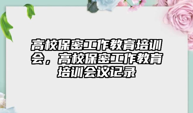 高校保密工作教育培訓會，高校保密工作教育培訓會議記錄