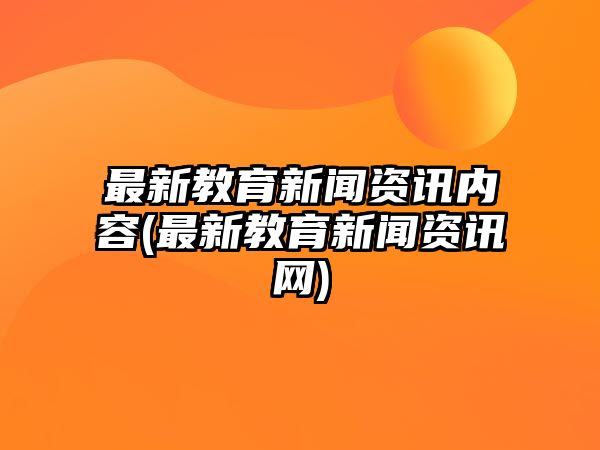 最新教育新聞資訊內(nèi)容(最新教育新聞資訊網(wǎng))