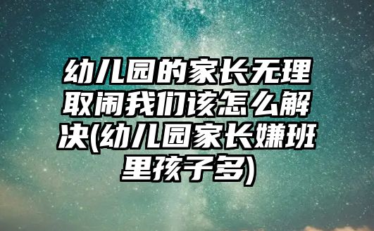 幼兒園的家長無理取鬧我們該怎么解決(幼兒園家長嫌班里孩子多)