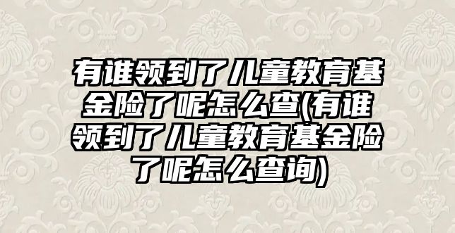 有誰領(lǐng)到了兒童教育基金險(xiǎn)了呢怎么查(有誰領(lǐng)到了兒童教育基金險(xiǎn)了呢怎么查詢)