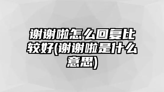 謝謝啦怎么回復(fù)比較好(謝謝啦是什么意思)