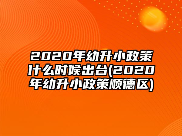 2020年幼升小政策什么時候出臺(2020年幼升小政策順德區(qū))