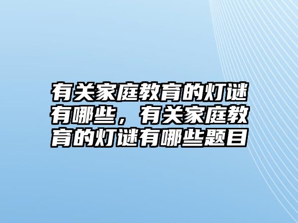 有關(guān)家庭教育的燈謎有哪些，有關(guān)家庭教育的燈謎有哪些題目